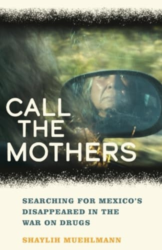 Call the Mothers: Searching for Mexico's Disappeared in the War on Drugs (California Series in Public Anthropology)