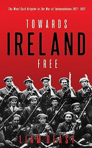 Towards Ireland Free: The  - West Cork Brigade in the  - War of Independence 1917 -   - 1921