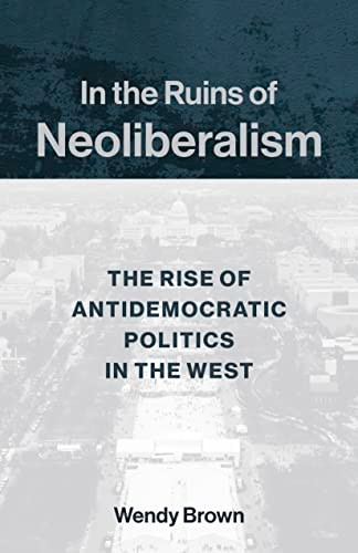 In the Ruins of Neoliberalism: The Rise of Antidemocratic Politics in the West (The Wellek Library Lectures)