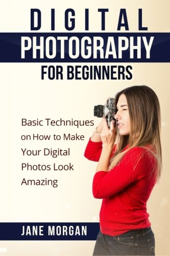 Digital Photography for Beginners: Basic Techniques on How to Make Your Digital Photos Look Amazing