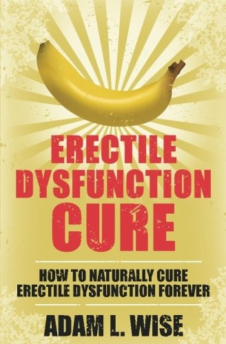 Erectile Dysfunction Cure: How To Naturally Cure Erectile Dysfunction Forever (Erectile Dysfunction, Ed, Sexual Dysfunction, Sexual Anxiety, Impotance, Erection, Erectile Strength)