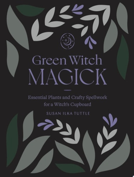 Green Witch Magick: Essential Plants and Crafty Spellwork for a Witch's Cupboard