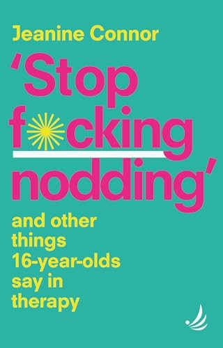 Stop F*cking Nodding: And other things 16 year olds say in therapy