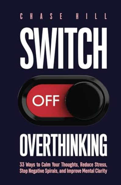 Switch Off Overthinking: 33 Ways to Calm Your Thoughts, Reduce Stress, Stop Negative Spirals, and Improve Mental Clarity