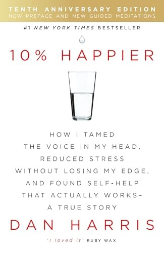 10% Happier: How I Tamed the Voice in My Head, Reduced Stress Without Losing My Edge, and Found Self-Help That Actually Works - A True Story