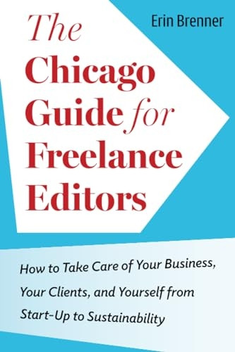 The Chicago Guide for Freelance Editors: How to Take Care of Your Business, Your Clients, and Yourself from Start-Up to Sustainability (Chicago Guides to Writing, Editing, and Publishing)