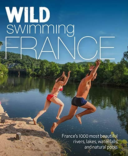 Wild Swimming France: 1000 most beautiful rivers, lakes, waterfalls, hot springs & natural pools of France (Wild Swimming)