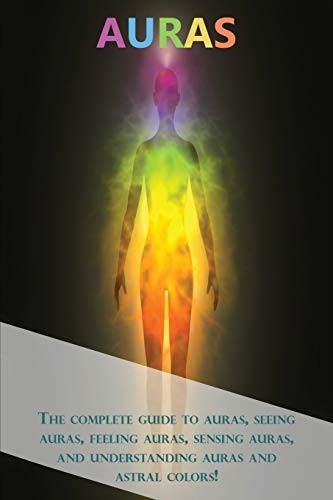 Auras: The complete guide  - to auras, seeing auras,  - feeling auras, sensing  - auras, and understanding  - auras and astral colors!