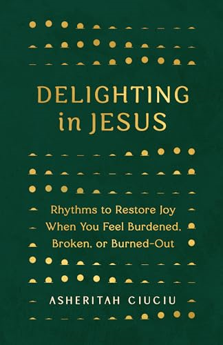 Delighting in Jesus:  Rhythms to Restore Joy  When You Feel Burdened,  Broken, or Burned-Out