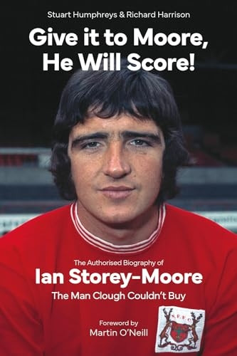 Give it to Moore; He Will Score!: The Authorised Biography of Ian Storey-Moore, The Man Clough Couldn't Buy