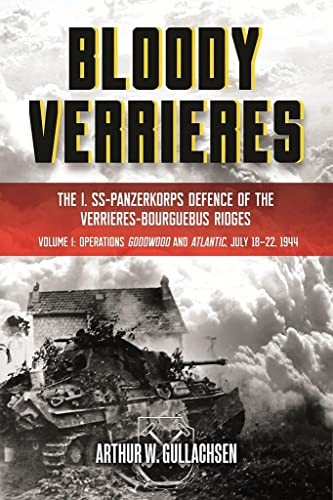 Bloody Verrieres: the I. Ss-Panzerkorps' Defence of the VerrieRes-Bourguebus Ridges: Volume I: Operations Goodwood and Atlantic, 18-22 July 1944