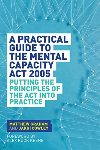 A Practical Guide to the Mental Capacity Act 2005: Putting the Principles of the ACT Into Practice