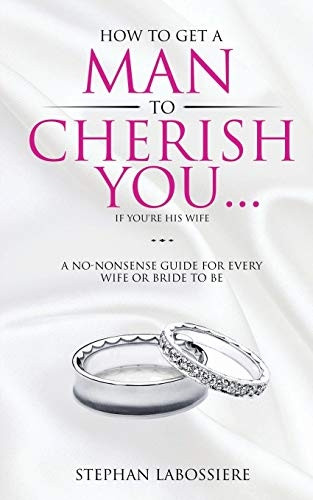 How to Get a Man to Cherish You...If You're His Wife: A No-Nonsense Guide for Every Wife or Bride-To-Be.