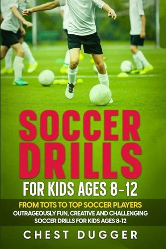 Soccer Drills for Kids Ages 8-12: From Tots to Top Soccer Players: Outrageously Fun, Creative and Challenging Soccer Drills for Kids Ages 8-12