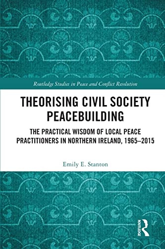 Theorising Civil Society Peacebuilding: The Practical Wisdom of Local Peace Practitioners in Northern Ireland, 1965-2015 (Routledge Studies in Peace and Conflict Resolution)