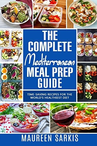 The Complete Mediterranean Meal Prep Guide: Time-Saving Recipes for the World's Healthiest Diet. the Heart-Healthy Cookbook That Teaches You to Manage Your Diet with Meal Planning & Prepping