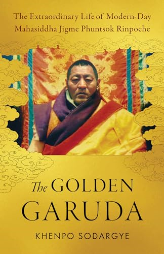 The Golden Garuda: The  Extraordinary Life of  Modern-Day Mahasiddha Jigme  Phuntsok Rinpoche