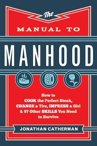 The Manual to Manhood: How To Cook The Perfect Steak, Change A Tire, Impress A Girl & 97 Other Skills You Need...