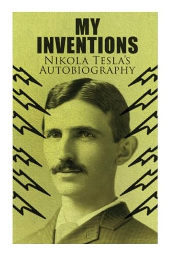 My Inventions - Nikola Tesla's Autobiography: Extraordinary Life Story of the Genius Who Changed the World