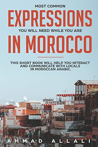 Most Common Expressions You Will Need While You Are In Morocco: This short book will help you interact and communicate with locals in Moroccan Arabic (Moroccan Arabic Lessons)