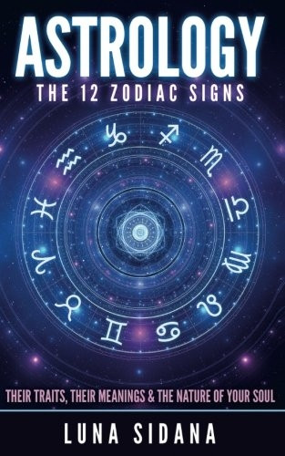 Astrology: The 12 Zodiac  - Signs: Their Traits, Their  - Meanings & the Nature of  - Your Soul