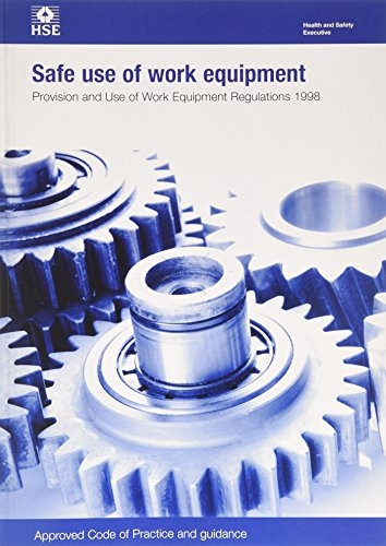 Safe Use of Work Equipment: Provision and Use of Work Equipment Regulations 1998. Approved Code of Practice and...