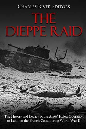 The Dieppe Raid: The History and Legacy of the Allies' Failed Operation to Land on the French Coast during World War II