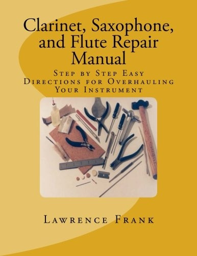 Clarinet, Saxophone, and Flute Repair Manual: Step by Step Easy Directions for Overhauling Your Instrument