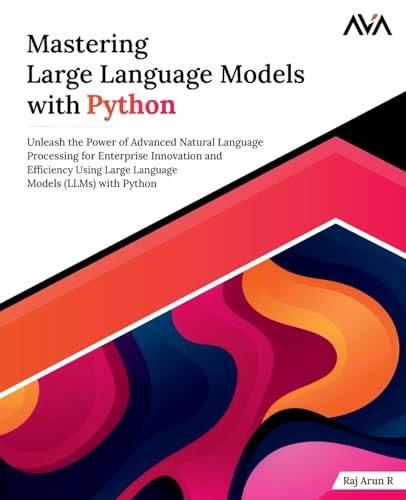 Mastering Large Language Models with Python: Unleash the Power of Advanced Natural Language Processing for Enterprise Innovation and Efficiency Using Large Language Models (LLMs) with Python