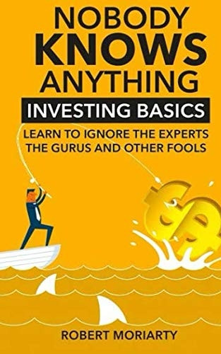 Nobody Knows Anything: Investing Basics Learn to Ignore the Experts, the Gurus and Other Fools