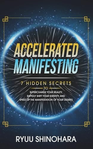 Accelerated Manifesting: 7 Hidden Secrets to Supercharge Your Reality, Rapidly Shift Your Identity, and Speed Up the Manifestation of Your Desires