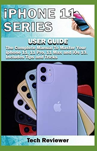 iPhone 11 Series USER GUIDE: The Complete Manual to Master Your iPhone 11, 11 Pro, 11 Max and iOS 13. Includes Tips and Tricks