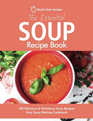 The Essential Soup Recipe Book: 100 Delicious & Nutritious Soup Recipes. Easy Soup Making Cookbook