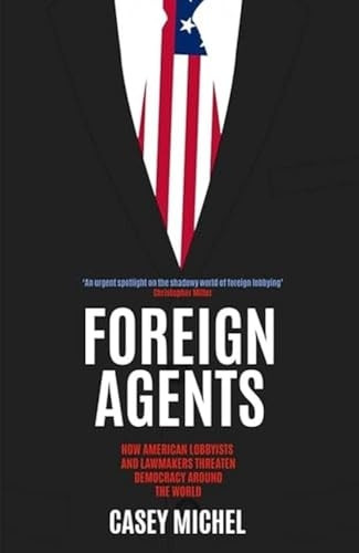 Foreign Agents: How American Lobbyists and Lawmakers Threaten Democracy Around the World