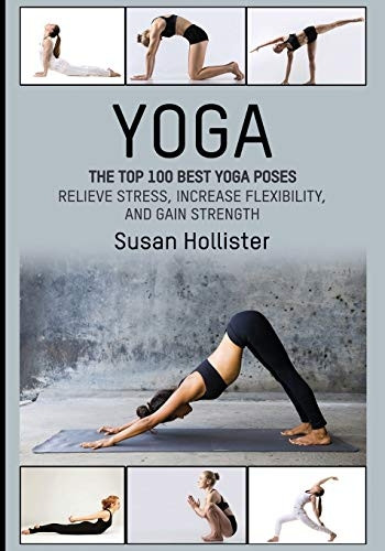 Yoga: The Top 100 Best Yoga Poses: Relieve Stress, Increase Flexibility, and Gain Strength (Yoga Postures Poses Exercises Techniques and Guide for Healing Stretching Strengthening and Stress R)