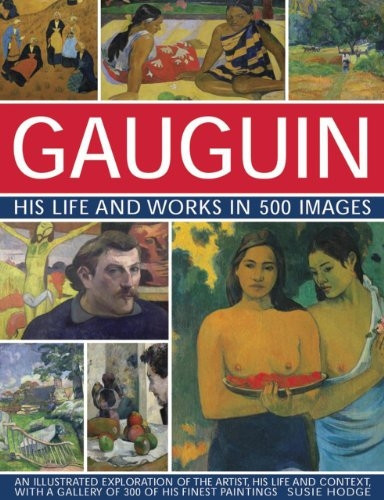 Gauguin His Life and Works in 500 Images: An illustrated exploration of the artist, his life and context, with...