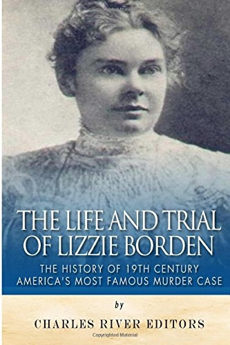 The Life and Trial of Lizzie Borden: The History of 19th Century AmericaÔÇÖs Most Famous Murder Case