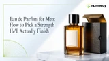 Eau de Parfum for Men: How to Pick a Strength He'll Actually Finish