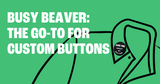 5 Reasons Businesses Love to Order Custom Buttons from Busy Beaver Buttons & Merch