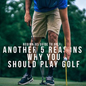 Beginners Guide to Golf: Another 5 Reasons why you SHOULD play golf