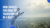How Should Firearms be Transported in a Boat?