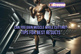 Can You Gain Muscle While Cutting? | Tips For Best Results