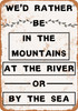 We'd Rather Be In the Mountains, At The River or By The Sea - Metal Sign