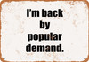 I'm Back by Popular Demand - Metal Sign