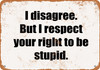 I Disagree. But I Respect Your Right to be Stupid. - Metal Sign