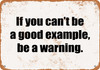If You Can't Be a Good Example, Be a Warning. - Metal Sign