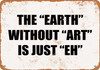 The "Earth" Without "Art" is Just "Eh" - Metal Sign