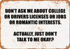 Don't Ask Me About College Or Drivers Licenses Or Jobs Or... - Metal Sign