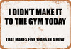 I Didn't Make It to the Gym Today. That Makes Five Years In a Row - Metal Sign
