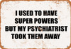 I Used to Have Super Powers But My Psychiatrist Took Them Away - Metal Sign